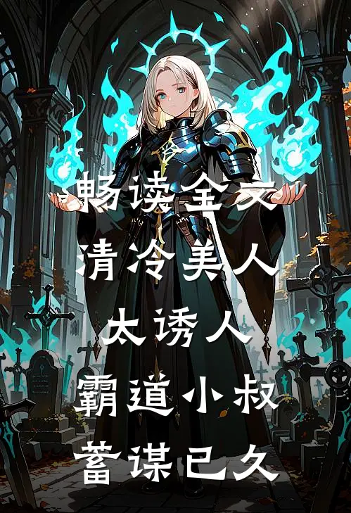 畅读全文清冷美人太诱人，霸道小叔蓄谋已久
