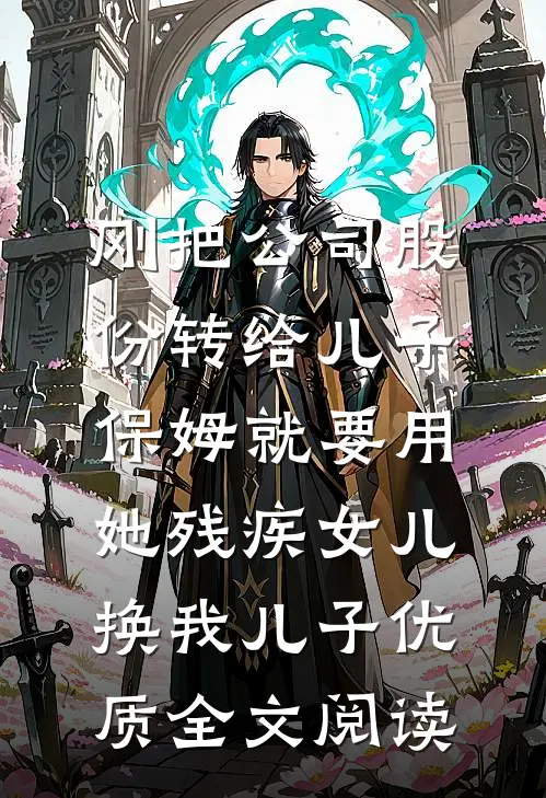 刚把公司股份转给儿子，保姆就要用她残疾女儿换我儿子优质全文阅读