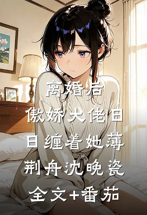 离婚后，傲娇大佬日日缠着她薄荆舟沈晚瓷全文+番茄