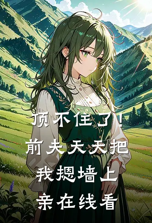 顶不住了！前夫天天把我摁墙上亲在线看