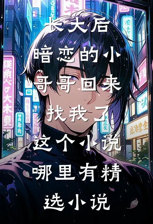 长大后,暗恋的小哥哥回来找我了,这个小说哪里有精选小说