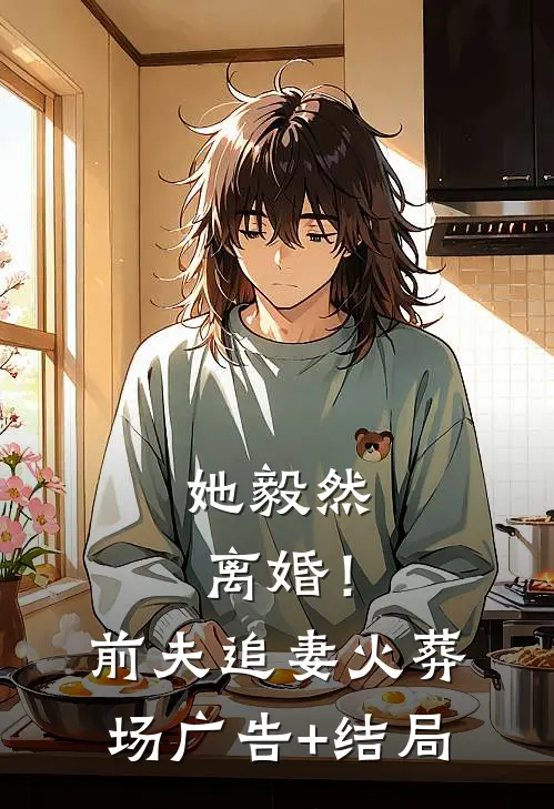 她毅然离婚！前夫追妻火葬场广告+结局