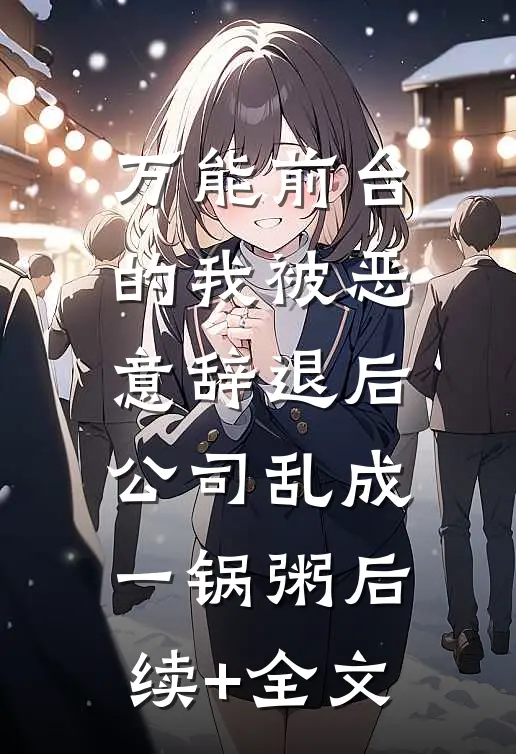 万能前台的我被恶意辞退后，公司乱成一锅粥后续+全文