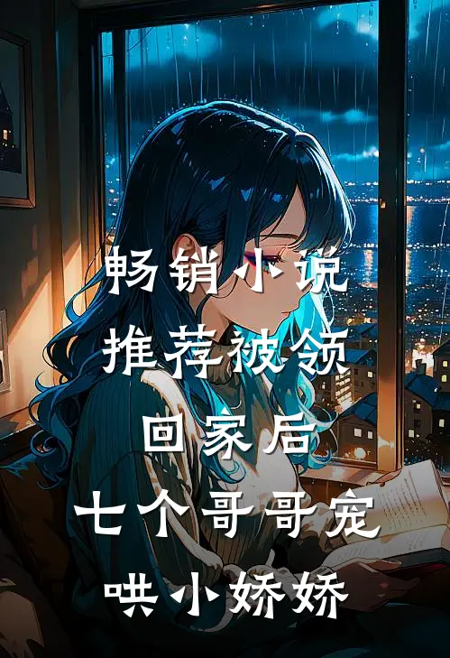 畅销小说推荐被领回家后，七个哥哥宠哄小娇娇
