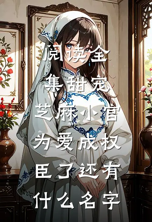 阅读全集甜宠:芝麻小官为爱成权臣了还有什么名字