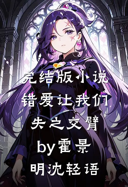 完结版小说错爱让我们失之交臂by霍景明沈轻语