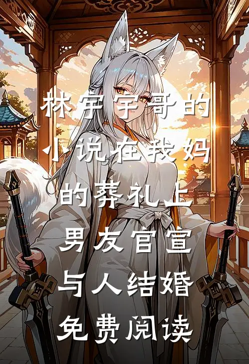 林宇宇哥的小说在我妈的葬礼上男友官宣与人结婚免费阅读