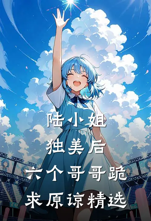 陆小姐独美后，六个哥哥跪求原谅精选