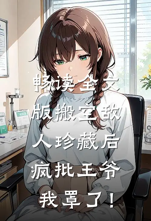 畅读全文版搬空敌人珍藏后，疯批王爷我罩了！