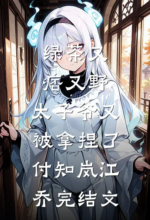 绿茶又痞又野，太子爷又被拿捏了付知岚江乔完结文