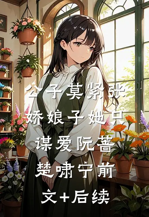 公子莫紧张，娇娘子她只谋爱阮蔷楚啸宁前文+后续