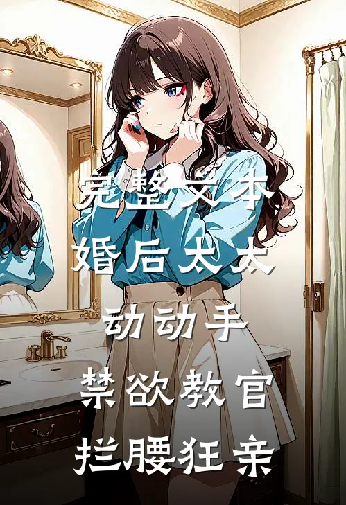 完整文本婚后太太动动手，禁欲教官拦腰狂亲