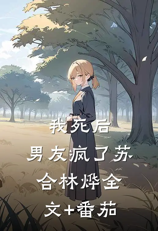 我死后，男友疯了苏合林烨全文+番茄