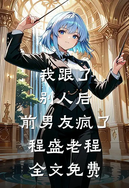 我跟了别人后，前男友疯了程盛老程全文免费