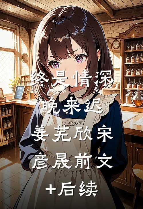 终是情深晚来迟.姜芜欣宋彦晟前文+后续