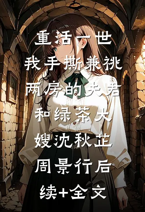 重活一世，我手撕兼祧两房的夫君和绿茶大嫂沈秋芷周景行后续+全文