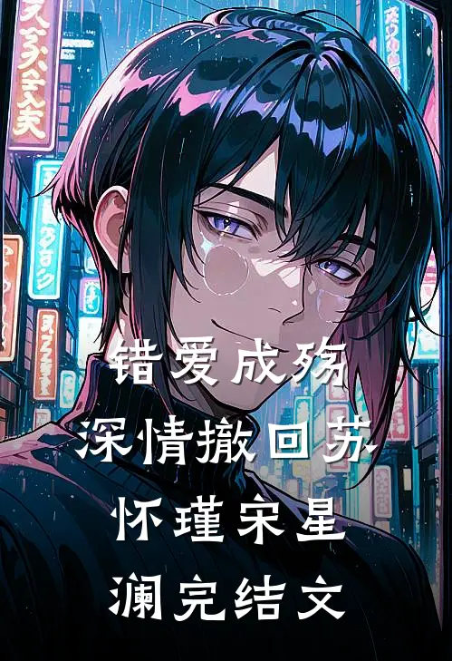 错爱成殇，深情撤回苏怀瑾宋星澜完结文