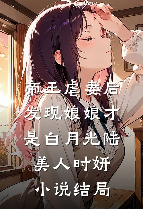 帝王虐妻后，发现娘娘才是白月光陆美人时妍小说结局