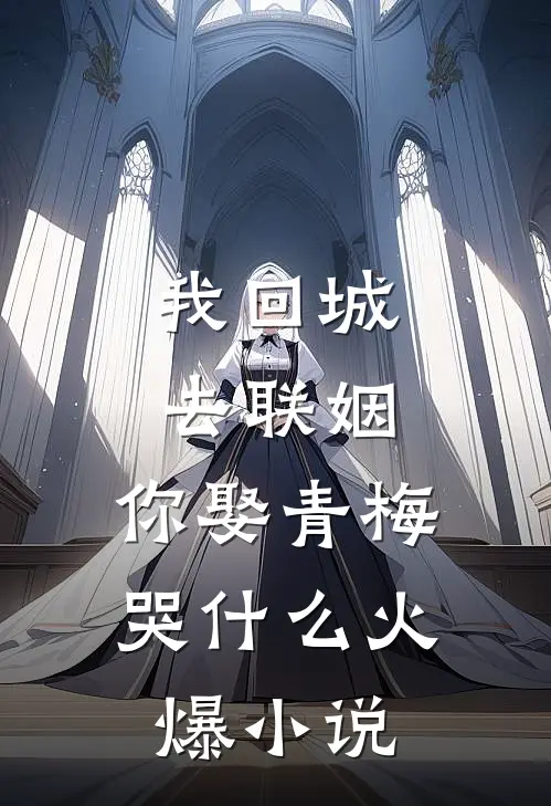 我回城去联姻，你娶青梅哭什么火爆小说