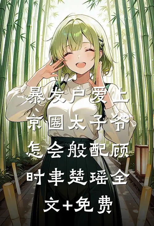 暴发户爱上京圈太子爷，怎会般配顾时聿楚瑶全文+免费