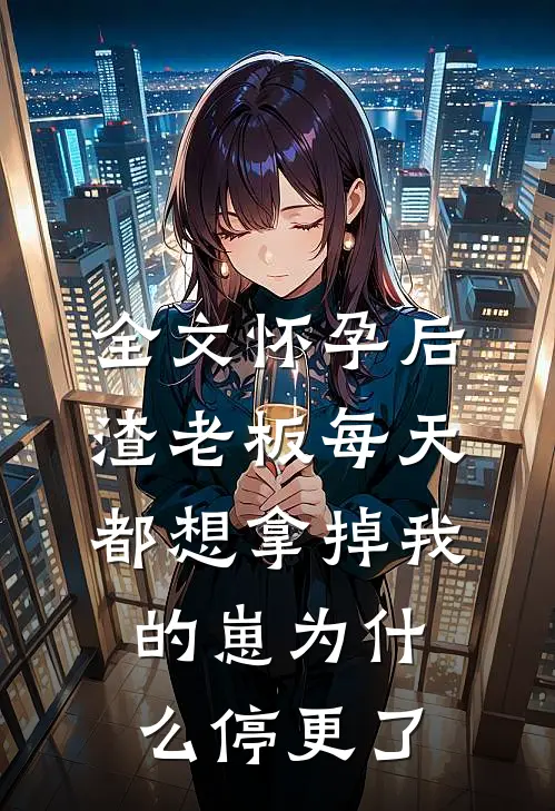 全文怀孕后,渣老板每天都想拿掉我的崽为什么停更了