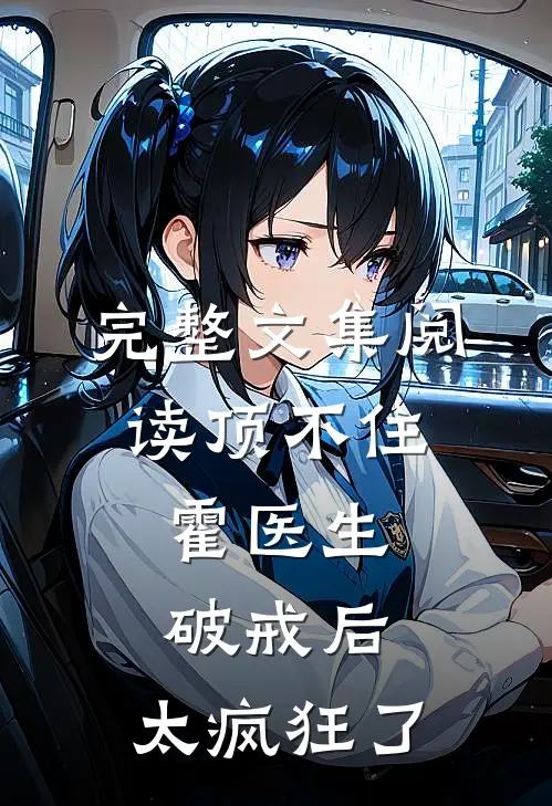 完整文集阅读顶不住，霍医生破戒后，太疯狂了