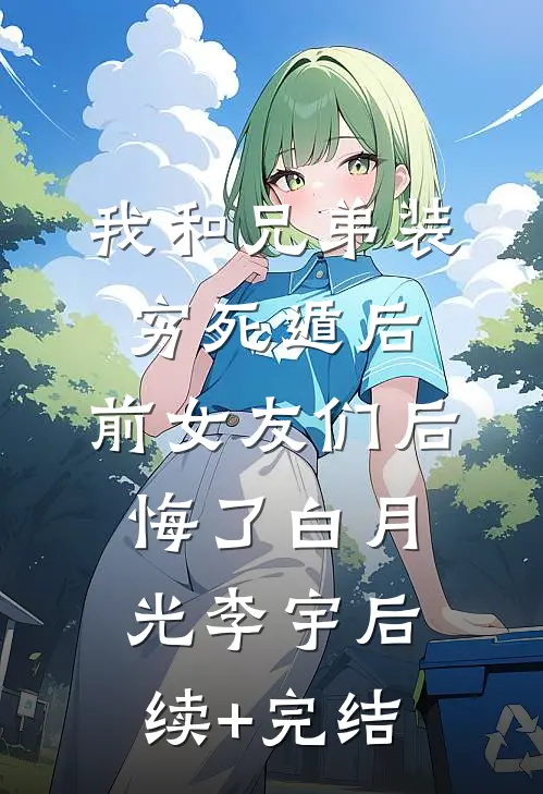 我和兄弟装穷死遁后，前女友们后悔了白月光李宇后续+完结