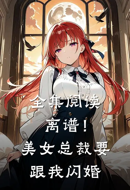 全集阅读离谱！美女总裁要跟我闪婚