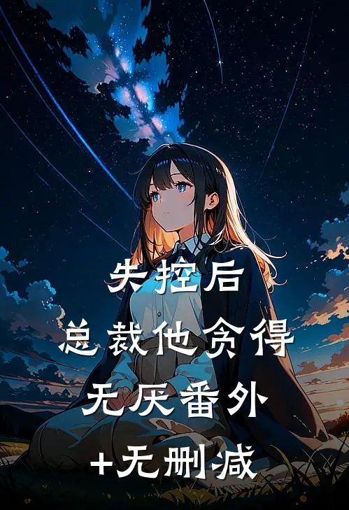 失控后，总裁他贪得无厌番外+无删减