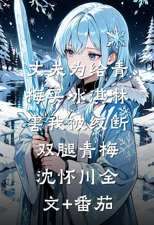 丈夫为给青梅买冰淇淋，害我被绞断双腿青梅沈怀川全文+番茄