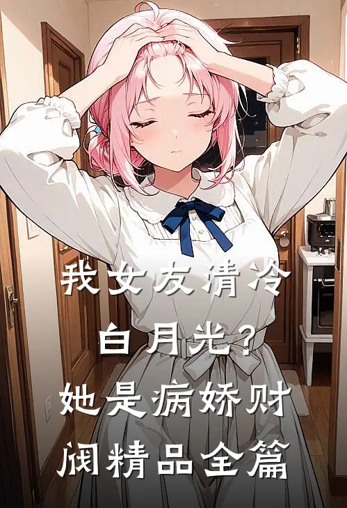 我女友清冷白月光？她是病娇财阀精品全篇