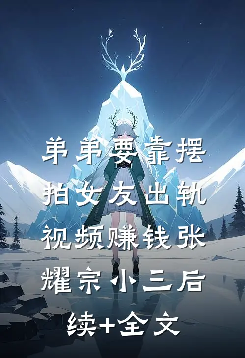 弟弟要靠摆拍女友出轨视频赚钱张耀宗小三后续+全文