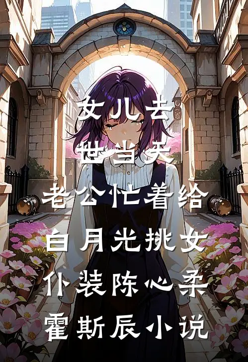 女儿去世当天，老公忙着给白月光挑女仆装陈心柔霍斯辰小说