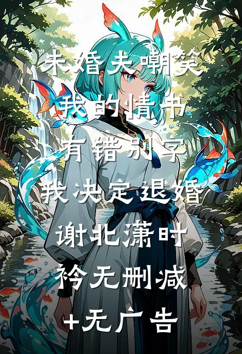 未婚夫嘲笑我的情书有错别字，我决定退婚谢北潇时衿无删减+无广告
