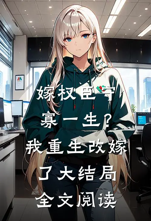 嫁权臣守寡一生？我重生改嫁了大结局全文阅读