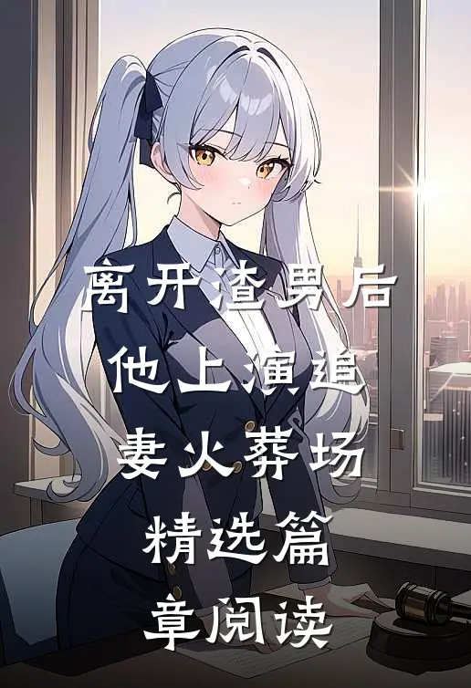 离开渣男后，他上演追妻火葬场精选篇章阅读