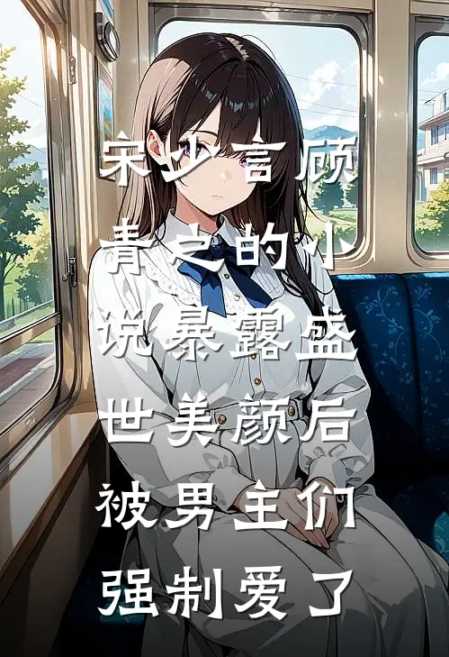 宋少言顾青之的小说暴露盛世美颜后，被男主们强制爱了