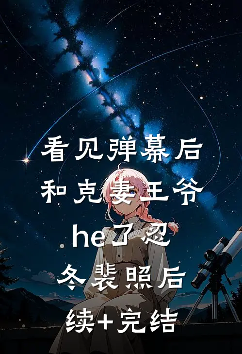 看见弹幕后，和克妻王爷he了忍冬裴照后续+完结