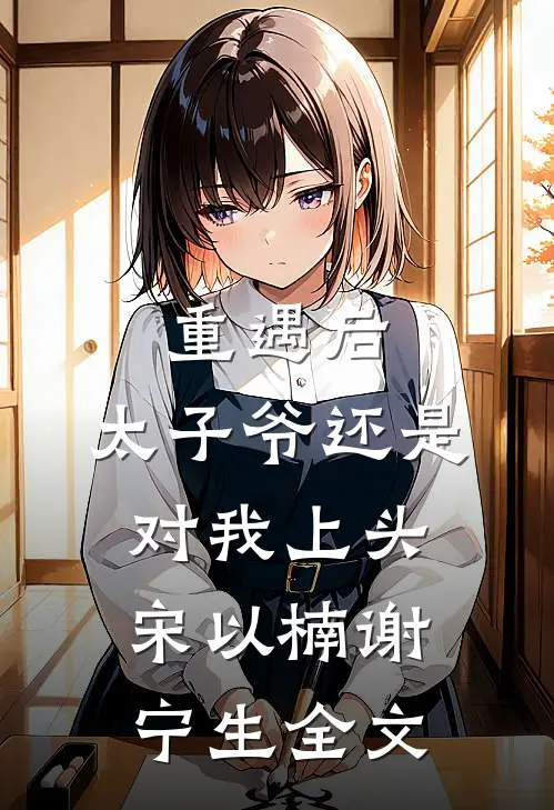 重遇后，太子爷还是对我上头宋以楠谢宁生全文