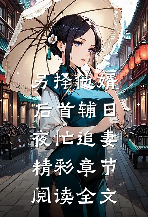 另择他婿，后首辅日夜忙追妻精彩章节阅读全文