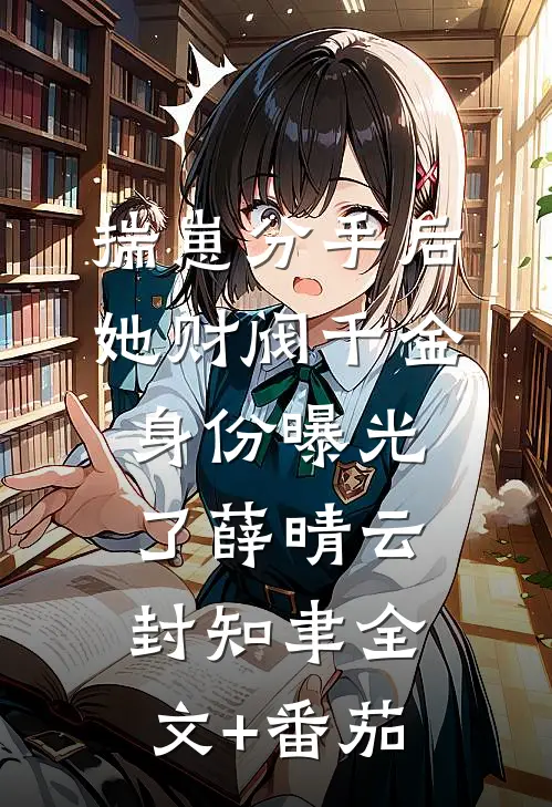 揣崽分手后，她财阀千金身份曝光了薛晴云封知聿全文+番茄