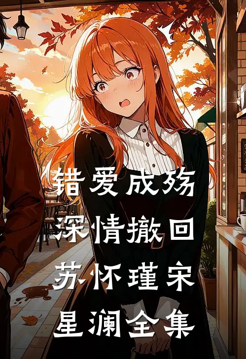 错爱成殇，深情撤回苏怀瑾宋星澜 全集