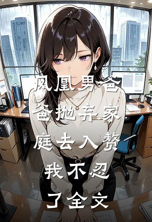 凤凰男爸爸抛弃家庭去入赘，我不忍了全文