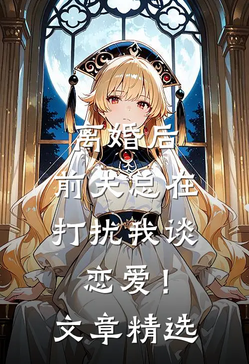 离婚后，前夫总在打扰我谈恋爱！文章精选