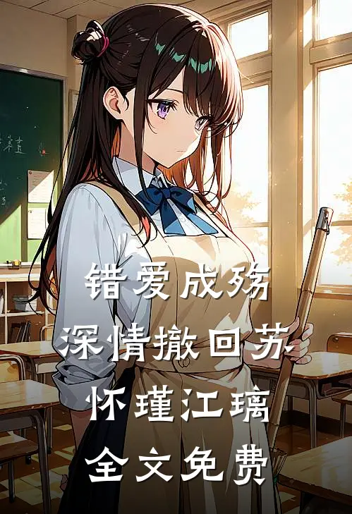 错爱成殇，深情撤回苏怀瑾江璃全文免费