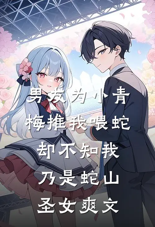 男友为小青梅推我喂蛇，却不知我乃是蛇山圣女爽文