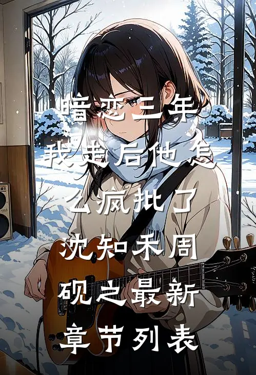 暗恋三年，我走后他怎么疯批了沈知禾周砚之最新章节列表
