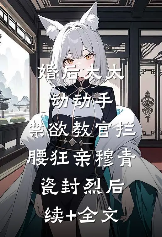 婚后太太动动手，禁欲教官拦腰狂亲穆青瓷封烈后续+全文