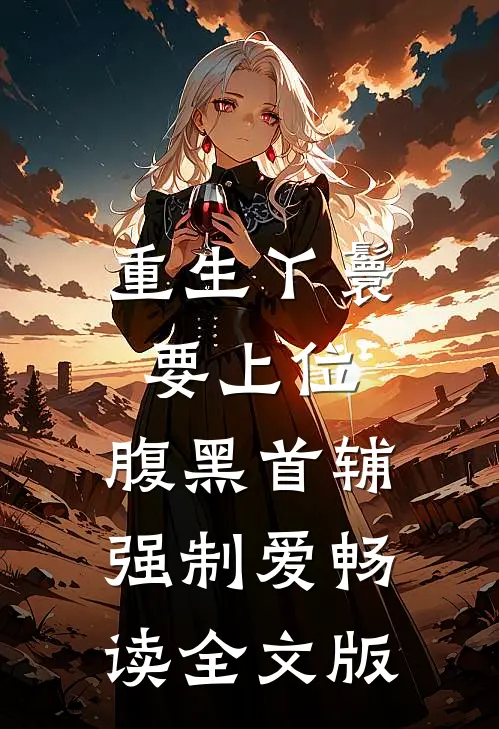 重生丫鬟要上位，腹黑首辅强制爱畅读全文版