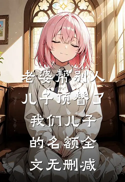 老婆帮别人儿子顶替了我们儿子的名额全文无删减